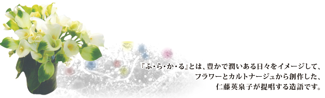 『ふ・ら・か・る』とは、豊かで潤いある日々をイメージして、フラワーとカルトナージュから創作した、仁藤英泉子が提唱する造語です。